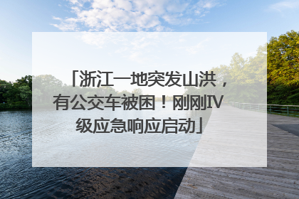 浙江一地突发山洪，有公交车被困！刚刚Ⅳ级应急响应启动