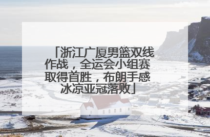 浙江广厦男篮双线作战，全运会小组赛取得首胜，布朗手感冰凉亚冠落败
