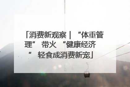消费新观察｜“体重管理” 带火 “健康经济” 轻食成消费新宠