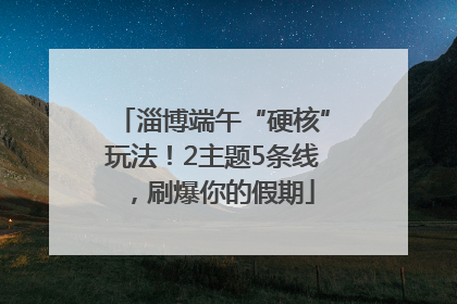 淄博端午“硬核”玩法！2主题5条线，刷爆你的假期