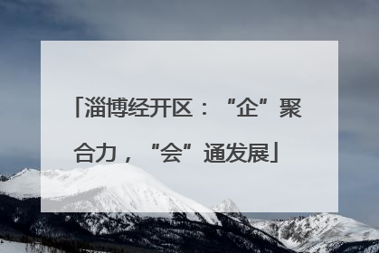 淄博经开区：“企”聚合力，“会”通发展