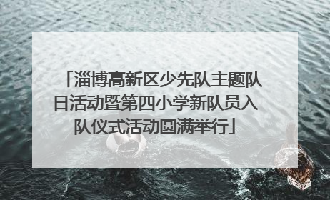 淄博高新区少先队主题队日活动暨第四小学新队员入队仪式活动圆满举行