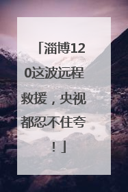 淄博120这波远程救援，央视都忍不住夸！