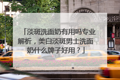 淡斑洗面奶有用吗专业解析，美白淡斑男士洗面奶什么牌子好用？
