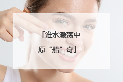 淮水激荡中原“船”奇