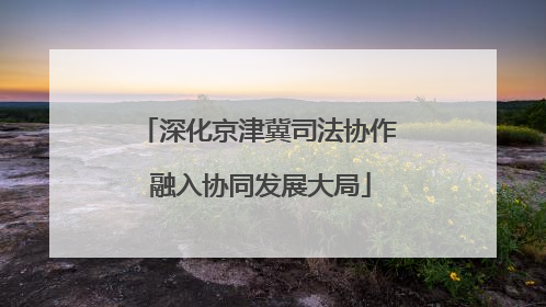 深化京津冀司法协作 融入协同发展大局