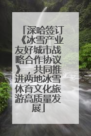 深哈签订《冰雪产业友好城市战略合作协议》，共同推进两地冰雪体育文化旅游高质量发展
