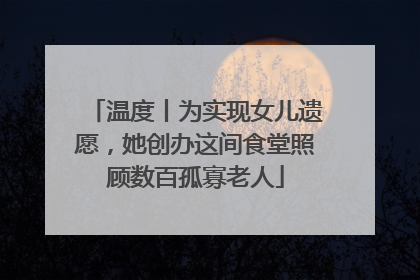 温度丨为实现女儿遗愿，她创办这间食堂照顾数百孤寡老人