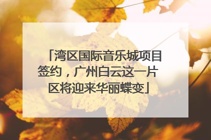 湾区国际音乐城项目签约，广州白云这一片区将迎来华丽蝶变