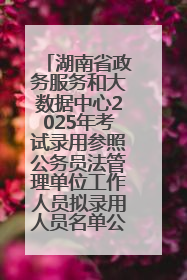 湖南省政务服务和大数据中心2025年考试录用参照公务员法管理单位工作人员拟录用人员名单公示