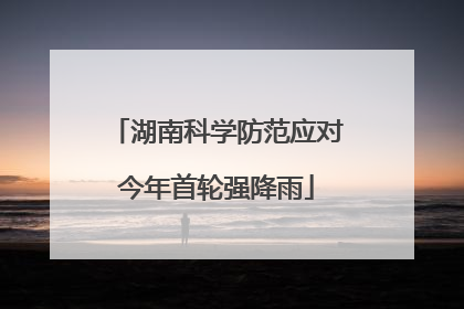 湖南科学防范应对今年首轮强降雨