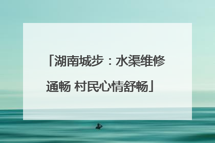 湖南城步：水渠维修通畅 村民心情舒畅