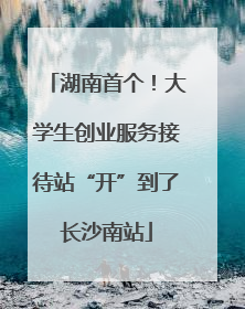 湖南首个！大学生创业服务接待站“开”到了长沙南站
