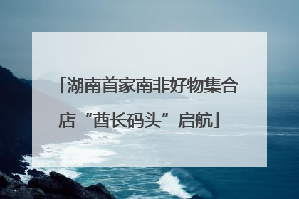 湖南首家南非好物集合店“酋长码头”启航