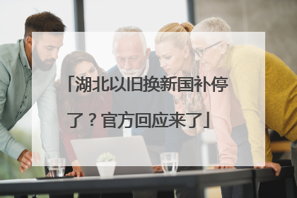湖北以旧换新国补停了？官方回应来了