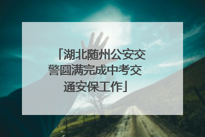 湖北随州公安交警圆满完成中考交通安保工作