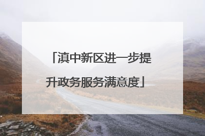 滇中新区进一步提升政务服务满意度