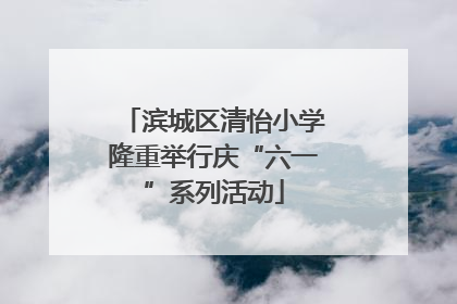 滨城区清怡小学隆重举行庆“六一”系列活动