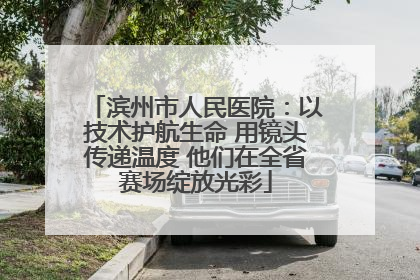 滨州市人民医院：以技术护航生命 用镜头传递温度 他们在全省赛场绽放光彩