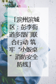滨州滨城区：彭李街道多部门联合行动 筑牢“小饭桌”消防安全防线