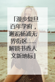 漫步复旦百年学府，邂逅杨浦无界街区……解锁书香人文新地标