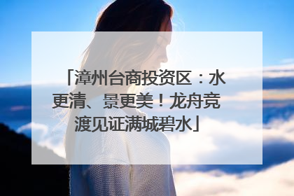 漳州台商投资区：水更清、景更美！龙舟竞渡见证满城碧水