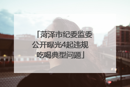 菏泽市纪委监委公开曝光4起违规吃喝典型问题
