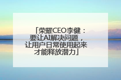 荣耀CEO李健：要让AI解决问题，让用户日常使用起来才能释放潜力