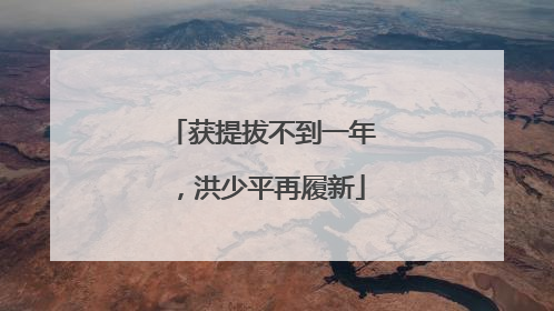 获提拔不到一年，洪少平再履新