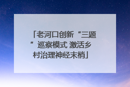 老河口创新“三题”巡察模式 激活乡村治理神经末梢