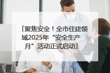 聚焦安全！全市住建领域2025年“安全生产月”活动正式启动