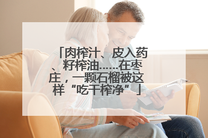 肉榨汁、皮入药、籽榨油……在枣庄，一颗石榴被这样“吃干榨净”