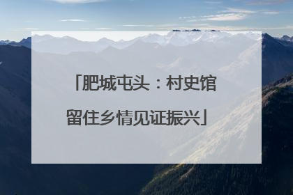 肥城屯头：村史馆留住乡情见证振兴