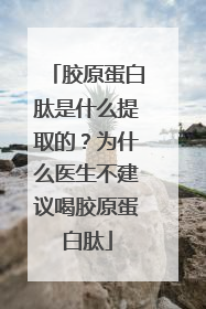 胶原蛋白肽是什么提取的？为什么医生不建议喝胶原蛋白肽