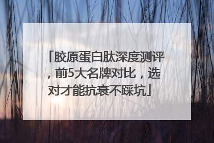 胶原蛋白肽深度测评，前5大名牌对比，选对才能抗衰不踩坑