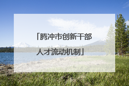 腾冲市创新干部人才流动机制