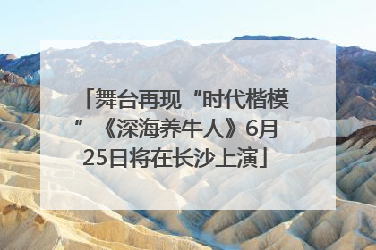 舞台再现“时代楷模”《深海养牛人》6月25日将在长沙上演