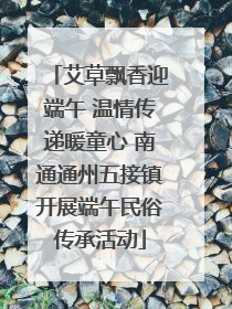 艾草飘香迎端午 温情传递暖童心 南通通州五接镇开展端午民俗传承活动