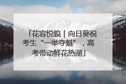 花容悦貌｜向日葵祝考生“一举夺魁”，高考带动鲜花热潮