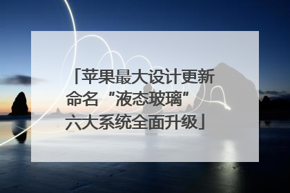 苹果最大设计更新命名“液态玻璃” 六大系统全面升级