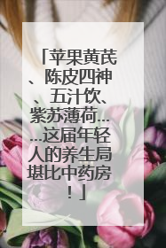 苹果黄芪、陈皮四神、五汁饮、紫苏薄荷……这届年轻人的养生局堪比中药房！