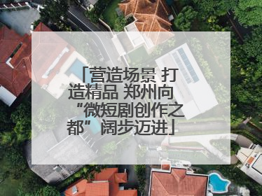 营造场景 打造精品 郑州向“微短剧创作之都”阔步迈进