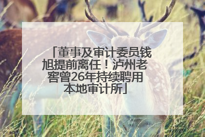 董事及审计委员钱旭提前离任！泸州老窖曾26年持续聘用本地审计所