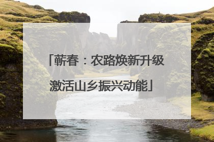 蕲春：农路焕新升级 激活山乡振兴动能