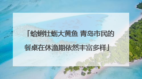 蛤蜊牡蛎大黄鱼 青岛市民的餐桌在休渔期依然丰富多样