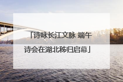 诗咏长江文脉 端午诗会在湖北秭归启幕