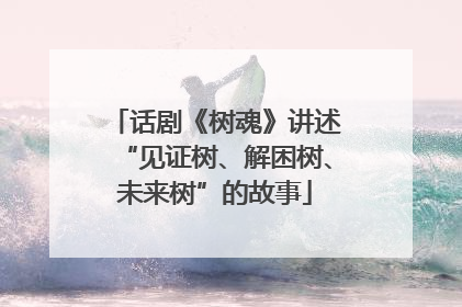 话剧《树魂》讲述“见证树、解困树、未来树”的故事