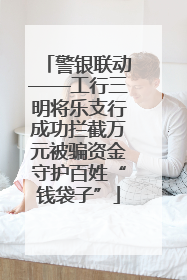 警银联动——工行三明将乐支行成功拦截万元被骗资金守护百姓“钱袋子”