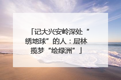 记大兴安岭深处“绣地球”的人：层林揽梦“绘绿洲”