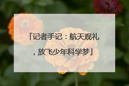 记者手记：航天观礼，放飞少年科学梦